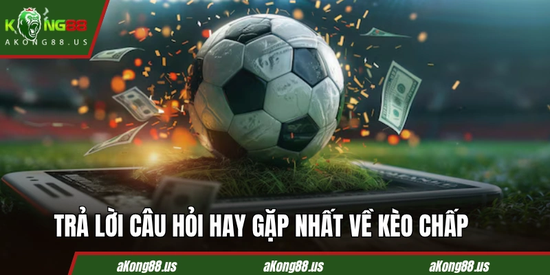 Trả lời vài câu hỏi hay gặp nhất về kèo chấp bóng đá