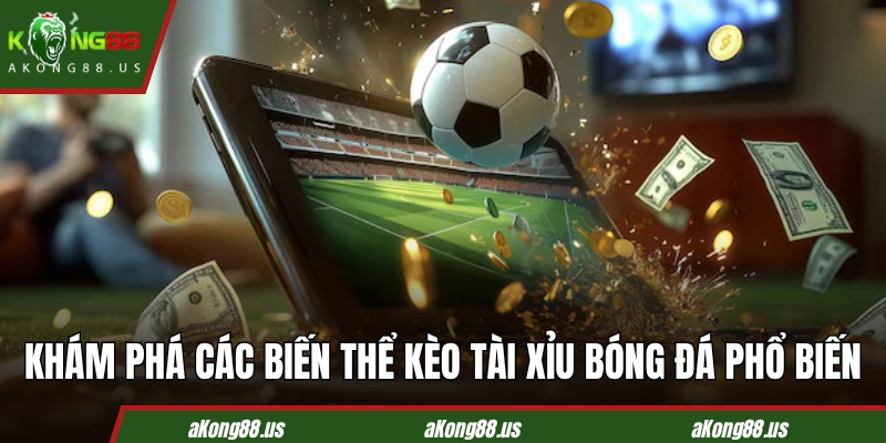 Khám phá các biến thể kèo tài xỉu bóng đá phổ biến