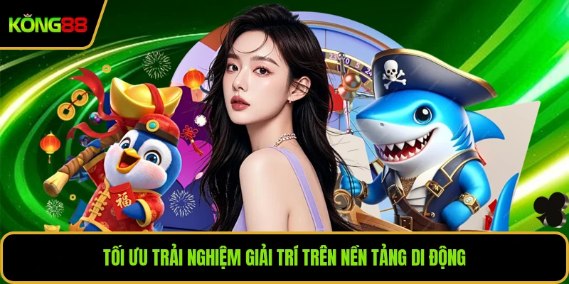 Tối ưu trải nghiệm giải trí trên nền tảng di động